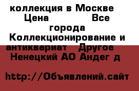 коллекция в Москве  › Цена ­ 65 000 - Все города Коллекционирование и антиквариат » Другое   . Ненецкий АО,Андег д.